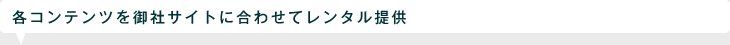 各コンテンツを御社サイトに合わせてレンタル提供